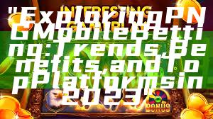 "Exploring PNG Mobile Betting: Trends, Benefits, and Top Platforms in 2023"